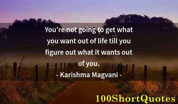 Quote by Albert Einstein: You're not going to get what you want out of life till you figure out what it wants out of you.