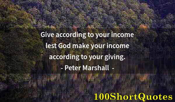 Quote by Albert Einstein: Give according to your income lest God make your income according to your giving.