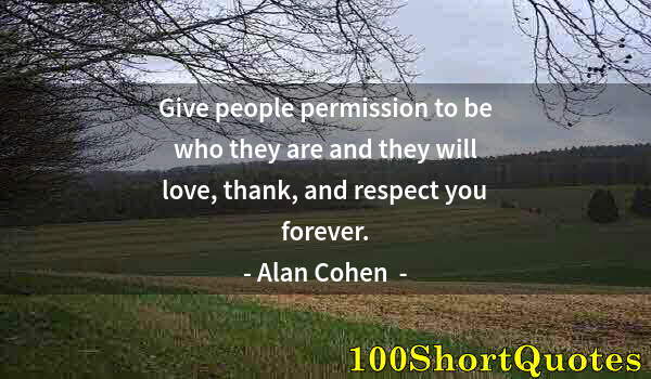 Quote by Albert Einstein: Give people permission to be who they are and they will love, thank, and respect you forever.