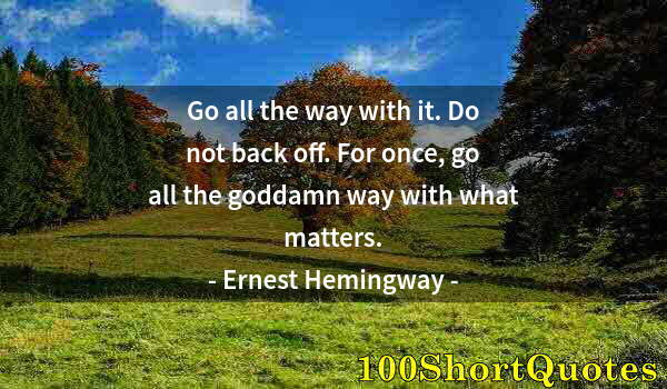 Quote by Albert Einstein: Go all the way with it. Do not back off. For once, go all the goddamn way with what matters.