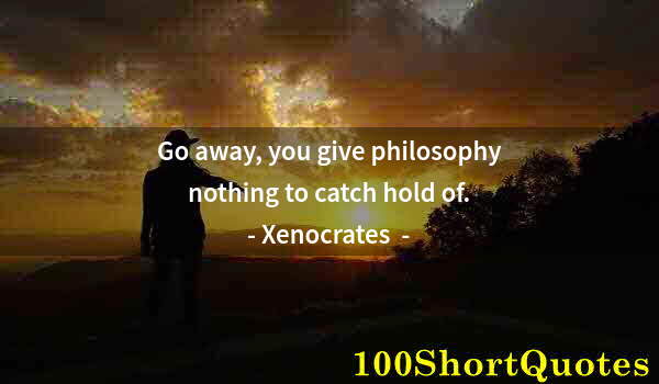 Quote by Albert Einstein: Go away, you give philosophy nothing to catch hold of.