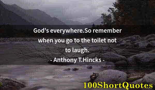 Quote by Albert Einstein: God's everywhere.So remember when you go to the toilet not to laugh.