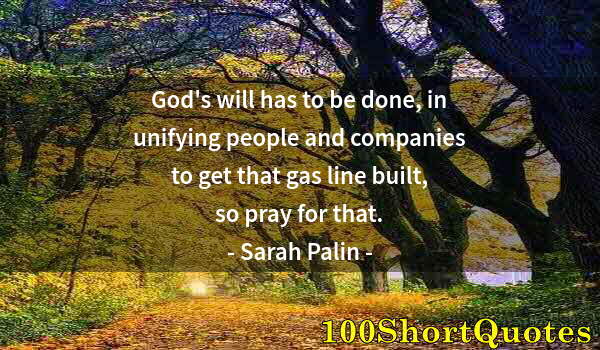 Quote by Albert Einstein: God's will has to be done, in unifying people and companies to get that gas line built, so pray for ...