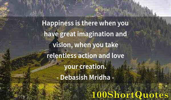 Quote by Albert Einstein: Happiness is there when you have great imagination and vision, when you take relentless action and l...