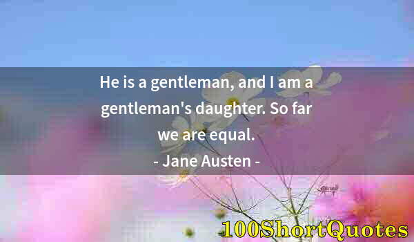 Quote by Albert Einstein: He is a gentleman, and I am a gentleman's daughter. So far we are equal.