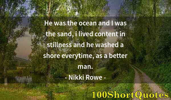 Quote by Albert Einstein: He was the ocean and I was the sand, i lived content in stillness and he washed a shore everytime, a...