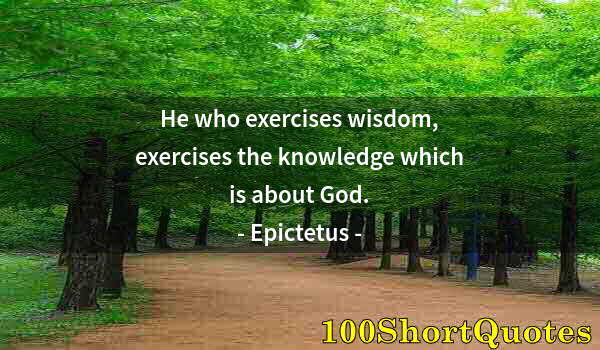 Quote by Albert Einstein: He who exercises wisdom, exercises the knowledge which is about God.