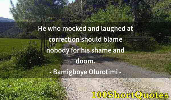 Quote by Albert Einstein: He who mocked and laughed at correction should blame nobody for his shame and doom.