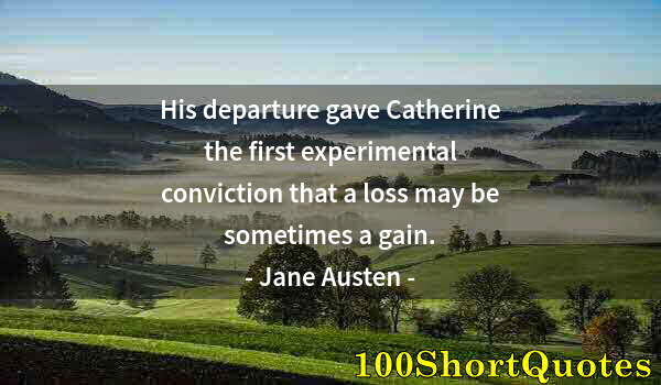 Quote by Albert Einstein: His departure gave Catherine the first experimental conviction that a loss may be sometimes a gain.