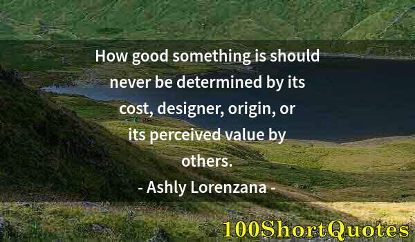 Quote by Albert Einstein: How good something is should never be determined by its cost, designer, origin, or its perceived val...