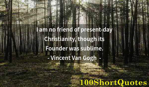 Quote by Albert Einstein: I am no friend of present-day Christianity, though its Founder was sublime.