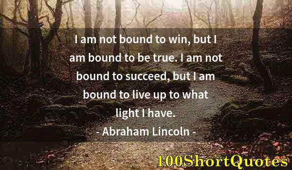 Quote by Albert Einstein: I am not bound to win, but I am bound to be true. I am not bound to succeed, but I am bound to live ...