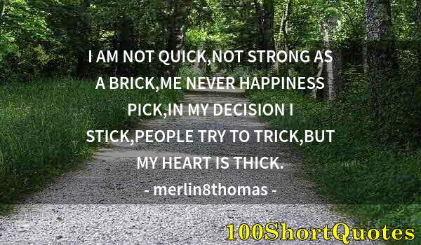 Quote by Albert Einstein: I AM NOT QUICK,NOT STRONG AS A BRICK,ME NEVER HAPPINESS PICK,IN MY DECISION I STICK,PEOPLE TRY TO TR...