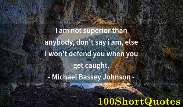 Quote by Albert Einstein: I am not superior than anybody, don't say i am, else i won't defend you when you get caught.