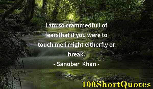 Quote by Albert Einstein: i am so crammedfull of fearsthat if you were to touch me i might eitherfly or break.