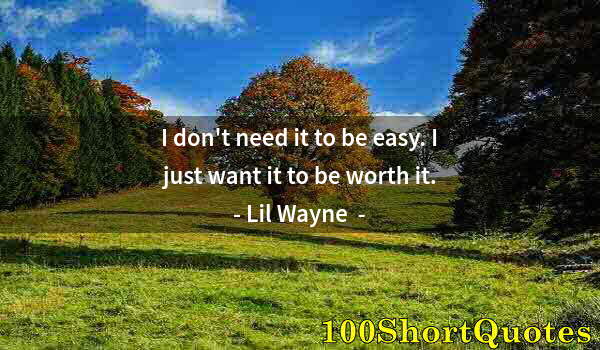 Quote by Albert Einstein: I don't need it to be easy. I just want it to be worth it.