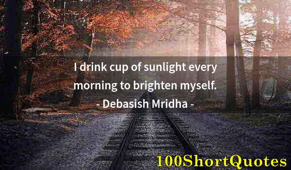 Quote by Albert Einstein: I drink cup of sunlight every morning to brighten myself.