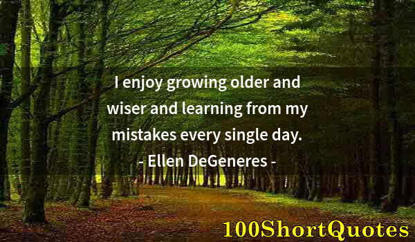 Quote by Albert Einstein: I enjoy growing older and wiser and learning from my mistakes every single day.