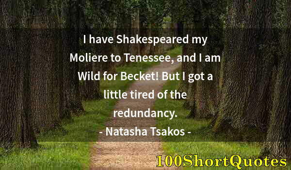 Quote by Albert Einstein: I have Shakespeared my Moliere to Tenessee, and I am Wild for Becket! But I got a little tired of th...