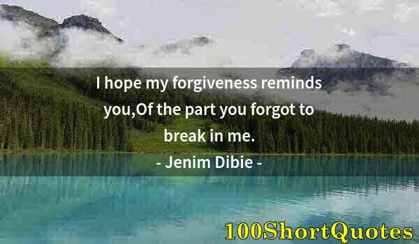 Quote by Albert Einstein: I hope my forgiveness reminds you,Of the part you forgot to break in me.