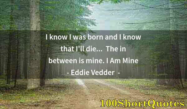 Quote by Albert Einstein: I know I was born and I know that I'll die...  The in between is mine. I Am Mine