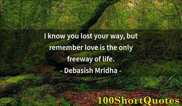 Quote by Albert Einstein: I know you lost your way, but remember love is the only freeway of life.