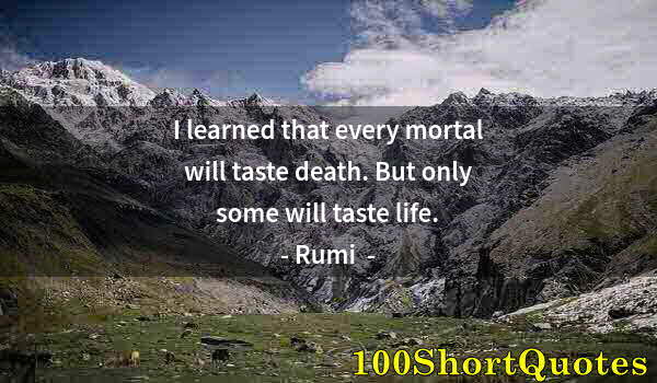 Quote by Albert Einstein: I learned that every mortal will taste death. But only some will taste life.