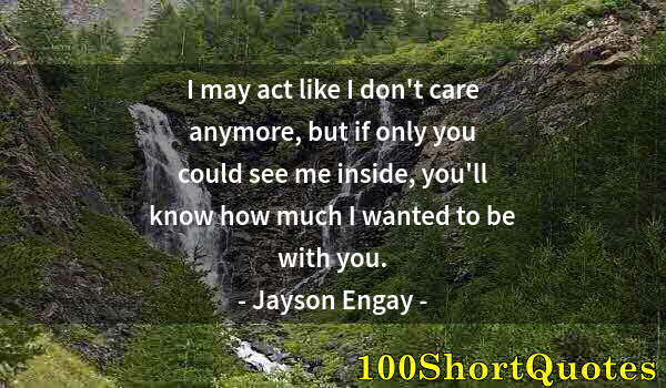 Quote by Albert Einstein: I may act like I don't care anymore, but if only you could see me inside, you'll know how much I wan...