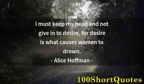 Quote by Albert Einstein: I must keep my head and not give in to desire, for desire is what causes women to drown.