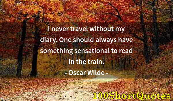 Quote by Albert Einstein: I never travel without my diary. One should always have something sensational to read in the train.