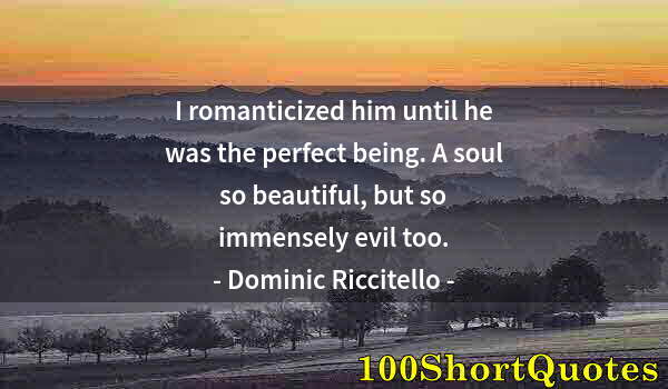 Quote by Albert Einstein: I romanticized him until he was the perfect being. A soul so beautiful, but so immensely evil too.