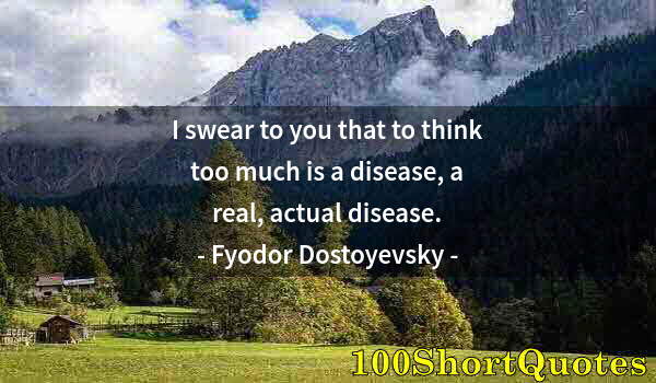 Quote by Albert Einstein: I swear to you that to think too much is a disease, a real, actual disease.