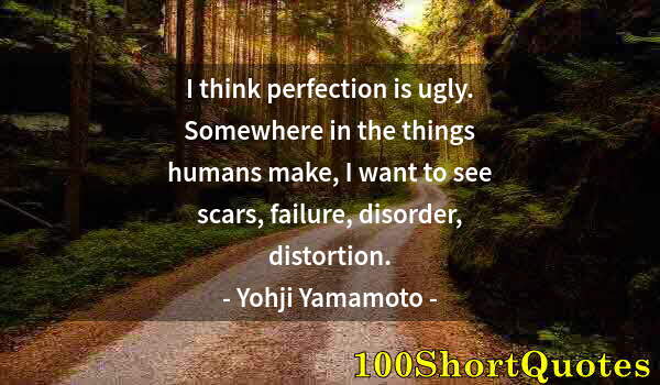 Quote by Albert Einstein: I think perfection is ugly. Somewhere in the things humans make, I want to see scars, failure, disor...