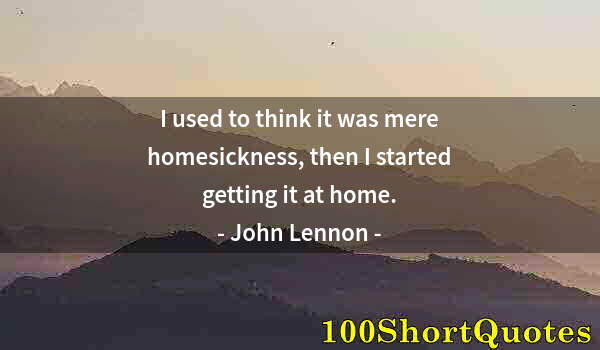 Quote by Albert Einstein: I used to think it was mere homesickness, then I started getting it at home.