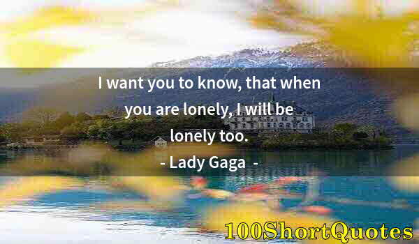 Quote by Albert Einstein: I want you to know, that when you are lonely, I will be lonely too.