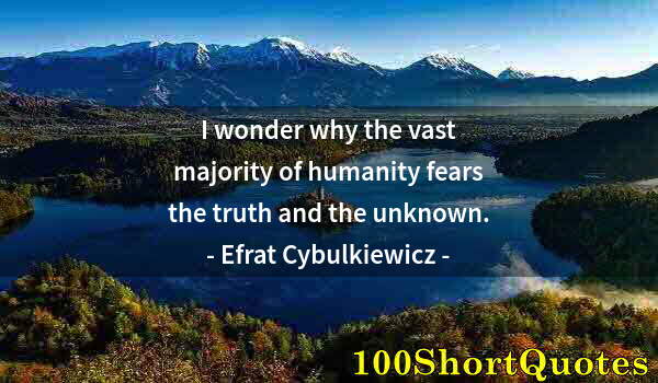 Quote by Albert Einstein: I wonder why the vast majority of humanity fears the truth and the unknown.