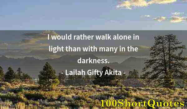 Quote by Albert Einstein: I would rather walk alone in light than with many in the darkness.