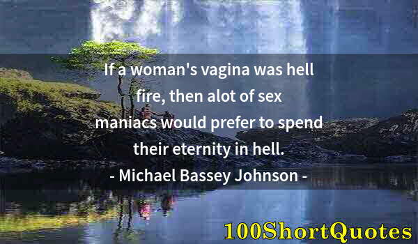 Quote by Albert Einstein: If a woman's vagina was hell fire, then alot of sex maniacs would prefer to spend their eternity in ...