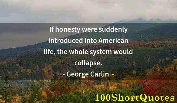 Quote by Albert Einstein: If honesty were suddenly introduced into American life, the whole system would collapse.