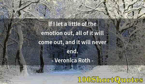 Quote by Albert Einstein: If I let a little of the emotion out, all of it will come out, and it will never end.