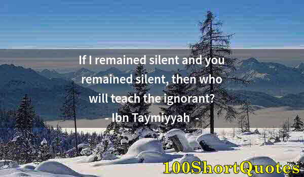 Quote by Albert Einstein: If I remained silent and you remained silent, then who will teach the ignorant?