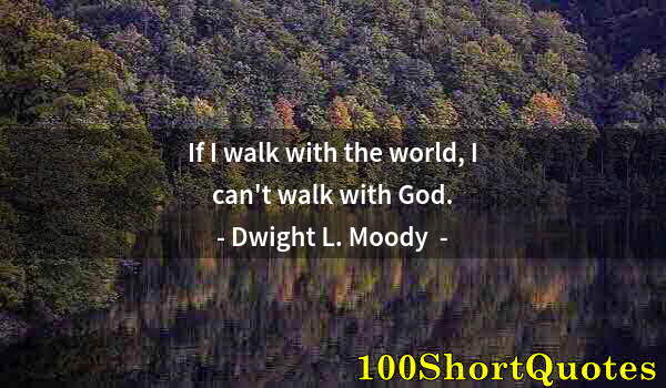 Quote by Albert Einstein: If I walk with the world, I can't walk with God.