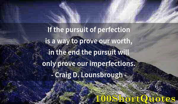 Quote by Albert Einstein: If the pursuit of perfection is a way to prove our worth, in the end the pursuit will only prove our...