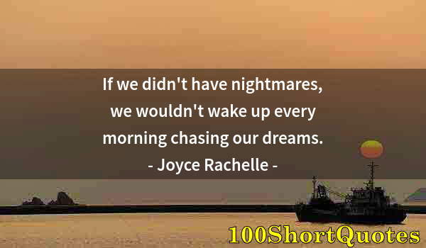 Quote by Albert Einstein: If we didn't have nightmares, we wouldn't wake up every morning chasing our dreams.