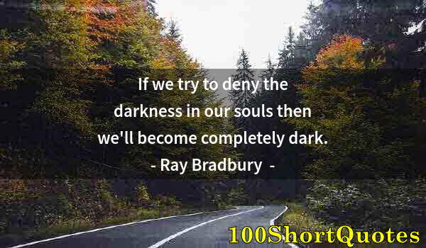 Quote by Albert Einstein: If we try to deny the darkness in our souls then we'll become completely dark.