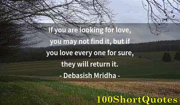 Quote by Albert Einstein: If you are looking for love, you may not find it, but if you love every one for sure, they will retu...