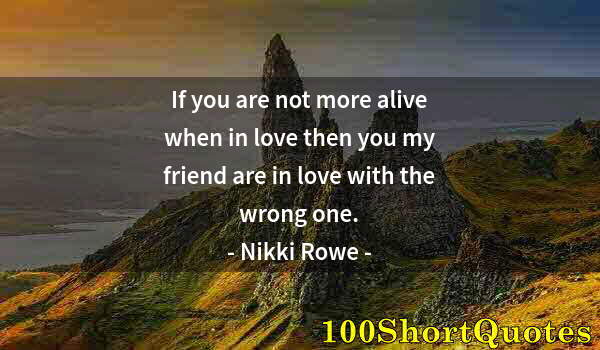 Quote by Albert Einstein: If you are not more alive when in love then you my friend are in love with the wrong one.