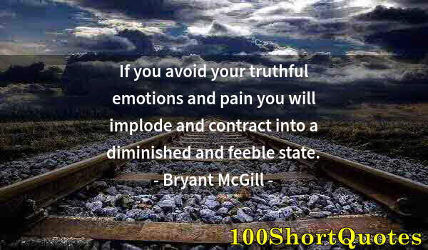 Quote by Albert Einstein: If you avoid your truthful emotions and pain you will implode and contract into a diminished and fee...