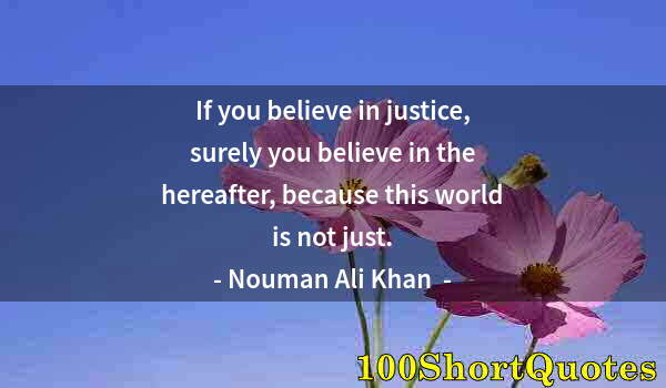 Quote by Albert Einstein: If you believe in justice, surely you believe in the hereafter, because this world is not just.