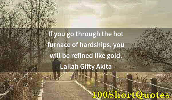 Quote by Albert Einstein: If you go through the hot furnace of hardships, you will be refined like gold.